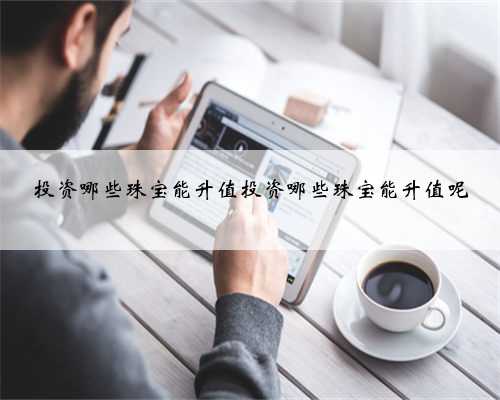 投资哪些珠宝能升值投资哪些珠宝能升值呢