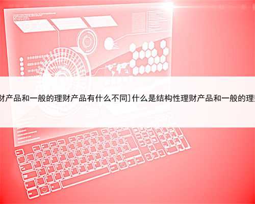 [什么是结构性理财产品和一般的理财产品有什么不同]什么是结构性理财产品和