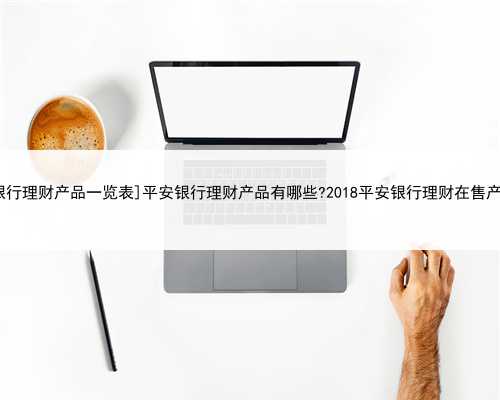 [平安银行理财产品一览表]平安银行理财产品有哪些?2018平安银行理财在售产品
