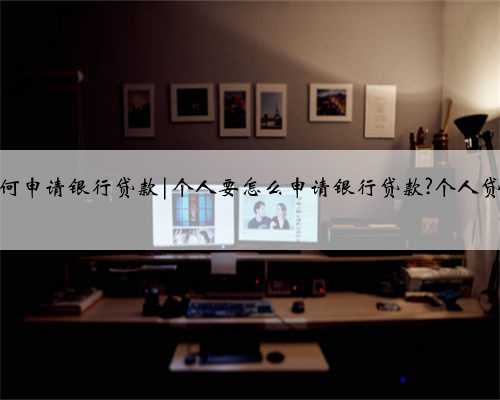 个人如何申请银行贷款|个人要怎么申请银行贷款?个人贷款攻略