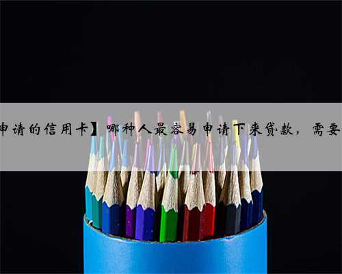 【最容易申请的信用卡】哪种人最容易申请下来贷款，需要什么条件?