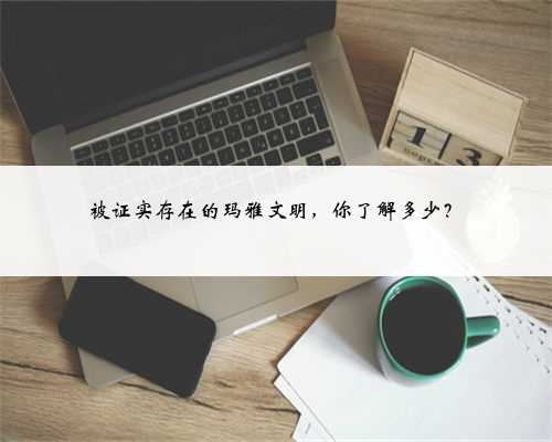 被证实存在的玛雅文明，你了解多少？