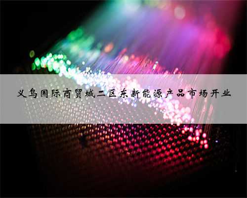 义乌国际商贸城二区东新能源产品市场开业