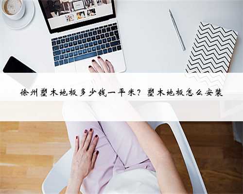 徐州塑木地板多少钱一平米？塑木地板怎么安装