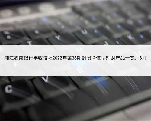 浦江农商银行丰收信福2022年第36期封闭净值型理财产品一览，8月