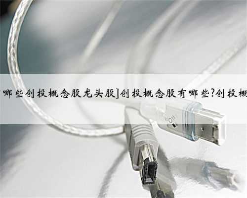 [创投概念股有哪些创投概念股龙头股]创投概念股有哪些?创投概念股龙头精选