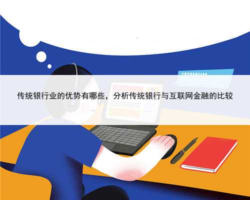 传统银行业的优势有哪些，分析传统银行与互联网金融的比较