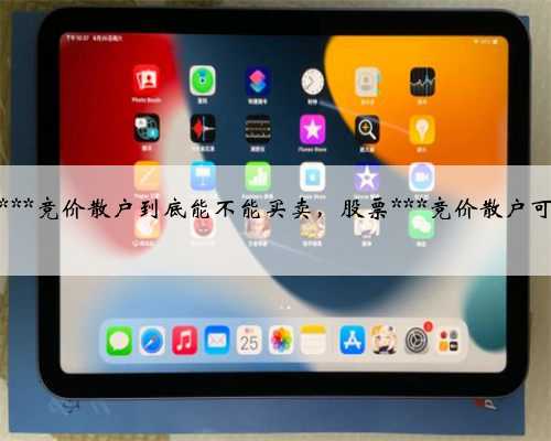 股票***竞价散户到底能不能买卖，股票***竞价散户可交易