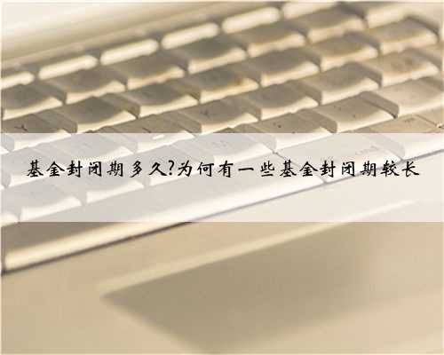 基金封闭期多久?为何有一些基金封闭期较长
