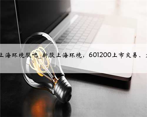 <strong>601200上海环境股吧_新股上海环境，601200上市交易、定位分析</strong>