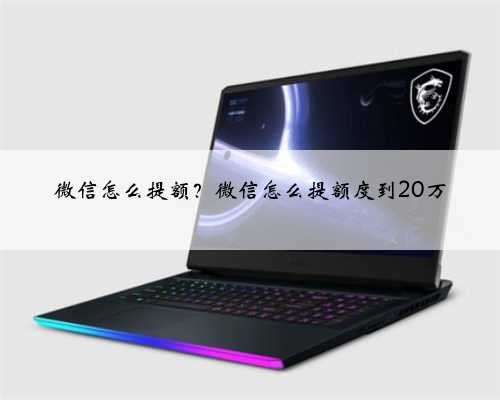 微信怎么提额？微信怎么提额度到20万