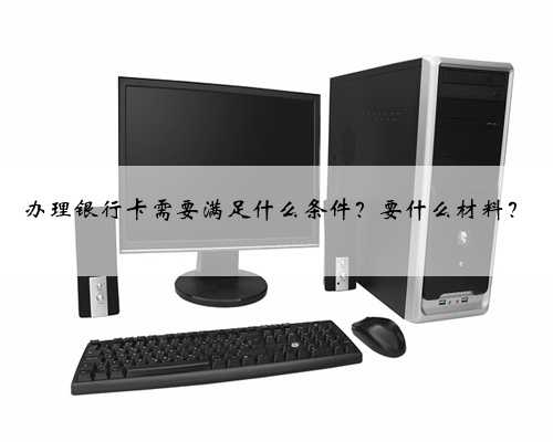 办理银行卡需要满足什么条件？要什么材料？