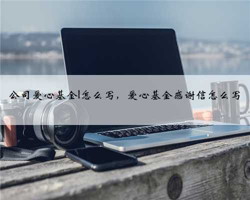 公司爱心基金l怎么写，爱心基金感谢信怎么写