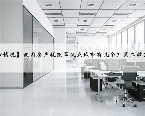 【房产税试点城市情况】我国房产税改革试点城市有几个？第二批试点城市名单