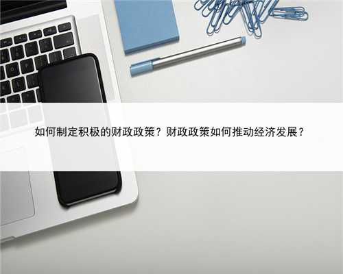 如何制定积极的财政政策？财政政策如何推动经济发展？