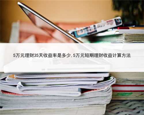 5万元理财35天收益率是多少,5万元短期理财收益计算方法