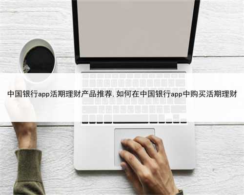 中国银行app活期理财产品推荐,如何在中国银行app中购买活期理财