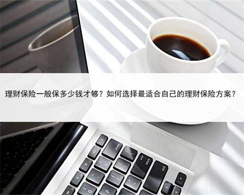 理财保险一般保多少钱才够？如何选择最适合自己的理财保险方案？