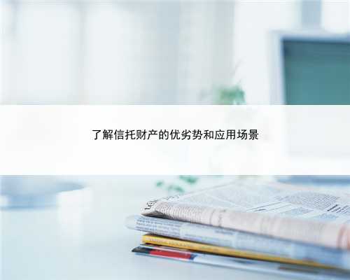 了解信托财产的优劣势和应用场景