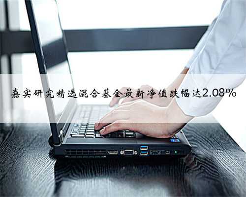 嘉实研究精选混合基金最新净值跌幅达2.08%