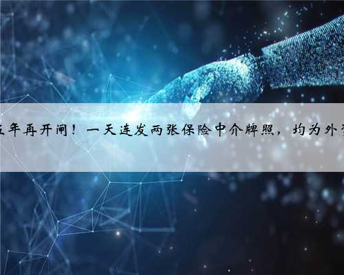 时隔五年再开闸！一天连发两张保险中介牌照，均为外资公司