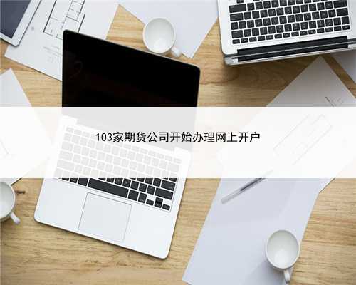 103家期货公司开始办理网上开户