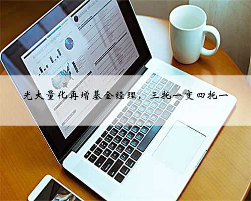光大量化再增基金经理，三托一变四托一