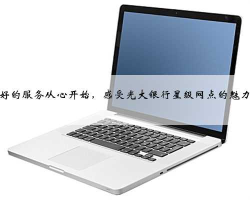 好的服务从心开始,感受光大银行星级网点的魅力