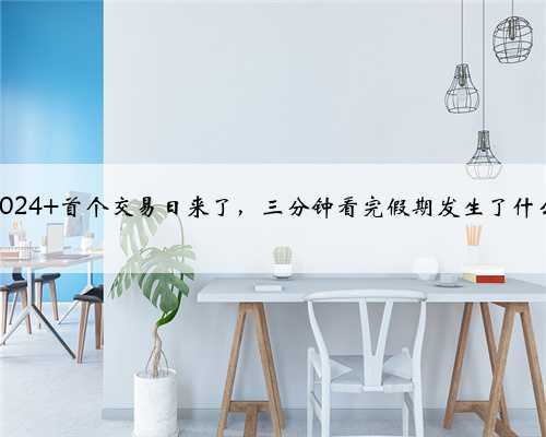 2024 首个交易日来了，三分钟看完假期发生了什么