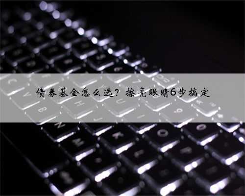 债券基金怎么选？擦亮眼睛6步搞定