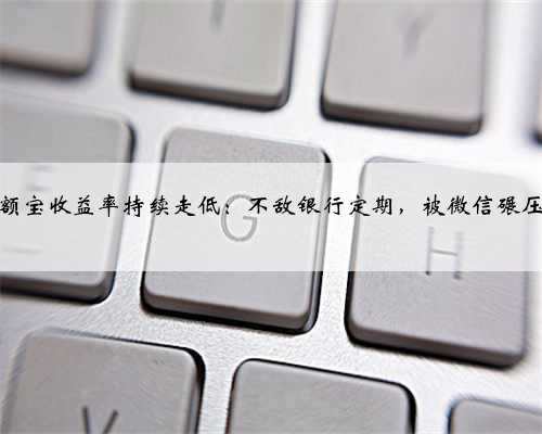 余额宝收益率持续走低:不敌银行定期,被微信碾压?