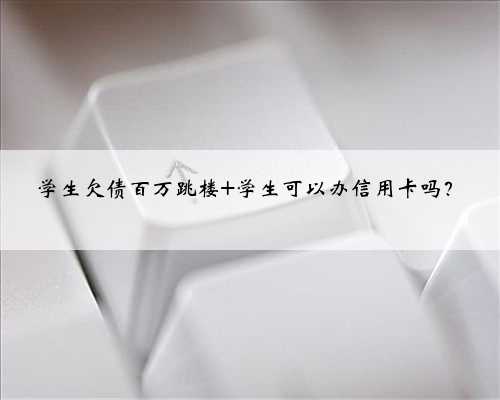 学生欠债百万跳楼 学生可以办信用卡吗？