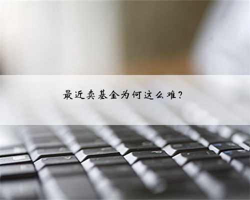 最近卖基金为何这么难？