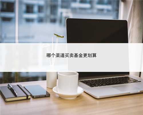 哪个渠道买卖基金更划算