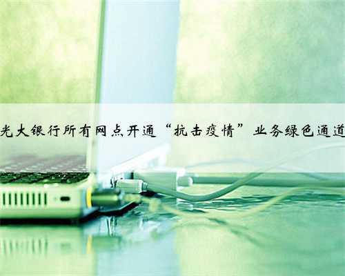 光大银行所有网点开通“抗击疫情”业务绿色通道