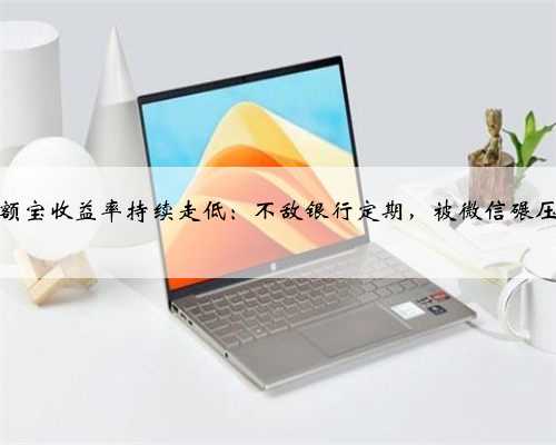 余额宝收益率持续走低：不敌银行定期，被微信碾压？