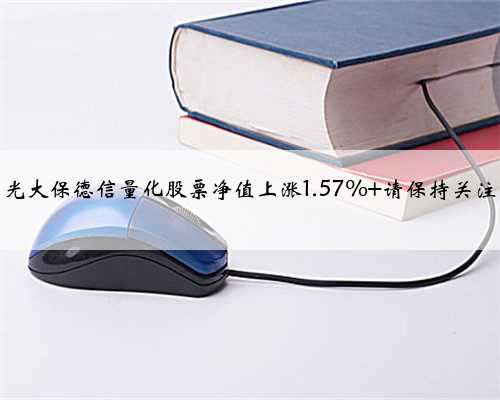 光大保德信量化股票净值上涨1.57% 请保持关注