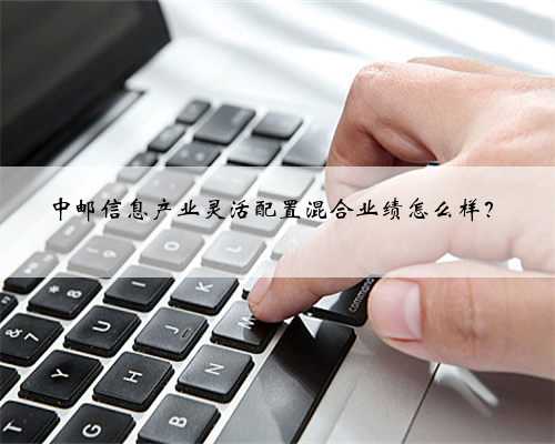 中邮信息产业灵活配置混合业绩怎么样？