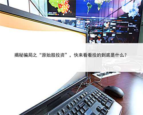 揭秘骗局之“原始股投资”，快来看看投的到底是什么？