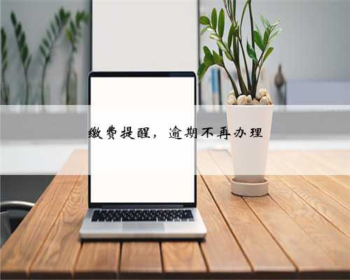 缴费提醒，逾期不再办理