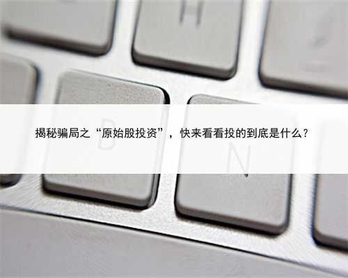 揭秘骗局之“原始股投资”,快来看看投的到底是什么?