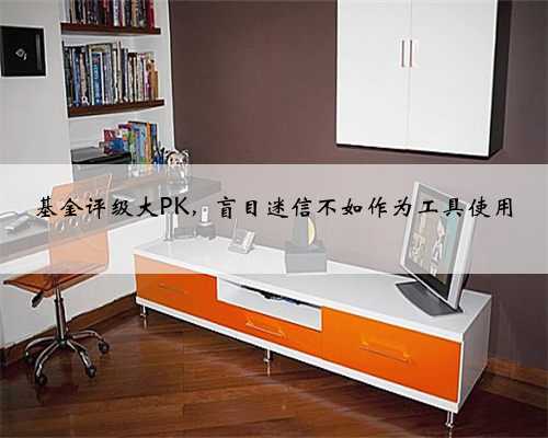 基金评级大PK，盲目迷信不如作为工具使用