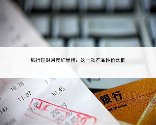 银行理财月度红黑榜：这十款产品性价比低