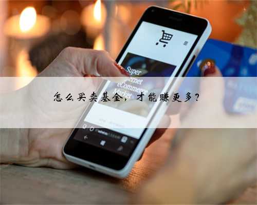 怎么买卖基金，才能赚更多？