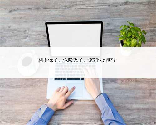 利率低了，保险火了，该如何理财？