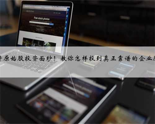 揭开原始股投资面纱！教你怎样投到真正靠谱的企业股权