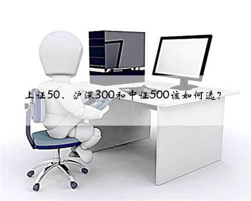 上证50、沪深300和中证500该如何选？