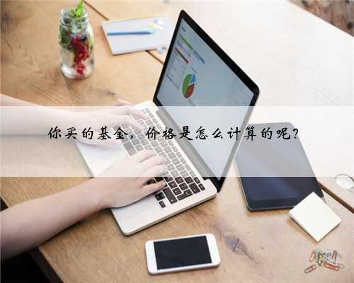 你买的基金，价格是怎么计算的呢？