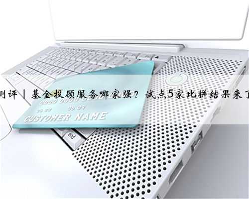 测评｜基金投顾服务哪家强？试点5家比拼结果来了