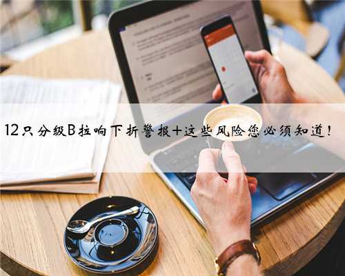 12只分级B拉响下折警报 这些风险您必须知道!